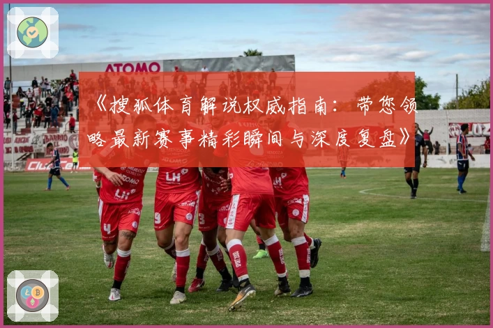 《搜狐体育解说权威指南：带您领略最新赛事精彩瞬间与深度复盘》