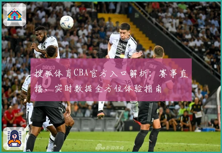 搜狐体育CBA官方入口解析：赛事直播、实时数据全方位体验指南