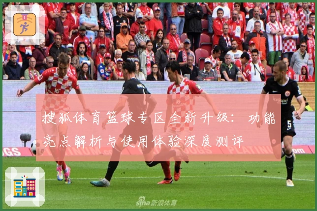 搜狐体育篮球专区全新升级：功能亮点解析与使用体验深度测评