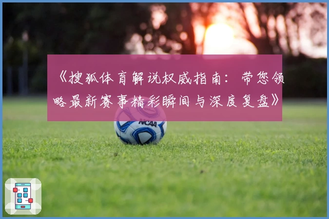 《搜狐体育解说权威指南：带您领略最新赛事精彩瞬间与深度复盘》