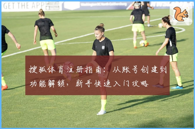 搜狐体育注册指南：从账号创建到功能解锁，新手快速入门攻略