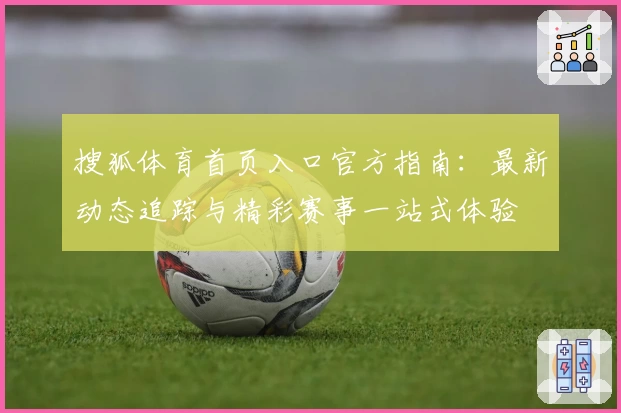 搜狐体育首页入口官方指南：最新动态追踪与精彩赛事一站式体验