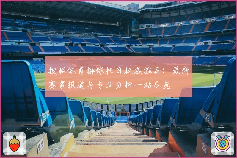 搜狐体育排球栏目权威推荐：最新赛事报道与专业分析一站尽览