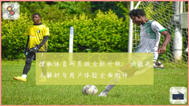 搜狐体育网页版全新升级：功能亮点解析与用户体验全面测评