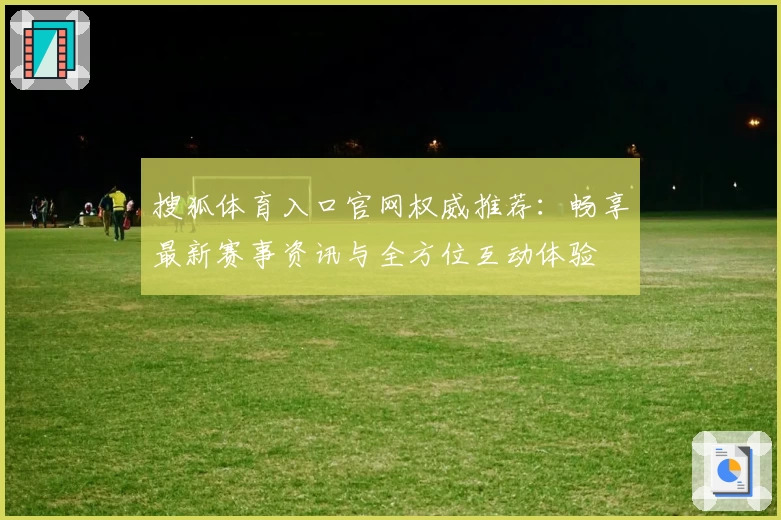 搜狐体育入口官网权威推荐：畅享最新赛事资讯与全方位互动体验