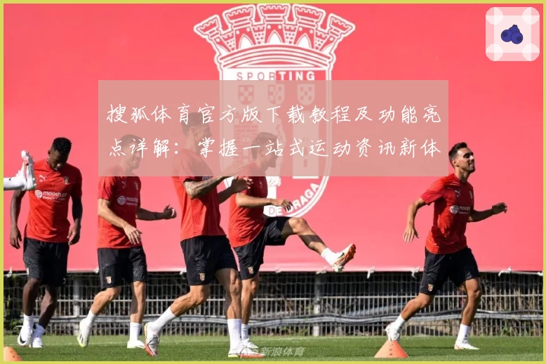 搜狐体育官方版下载教程及功能亮点详解：掌握一站式运动资讯新体验