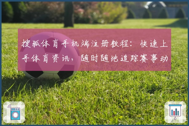 搜狐体育手机端注册教程：快速上手体育资讯，随时随地追踪赛事动态