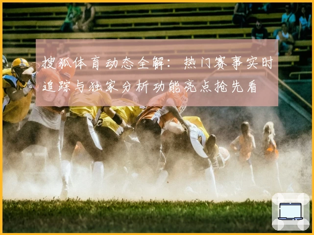 搜狐体育动态全解：热门赛事实时追踪与独家分析功能亮点抢先看