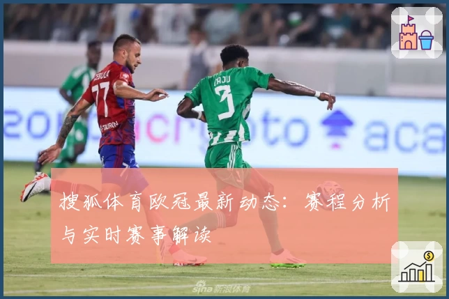 搜狐体育欧冠最新动态：赛程分析与实时赛事解读