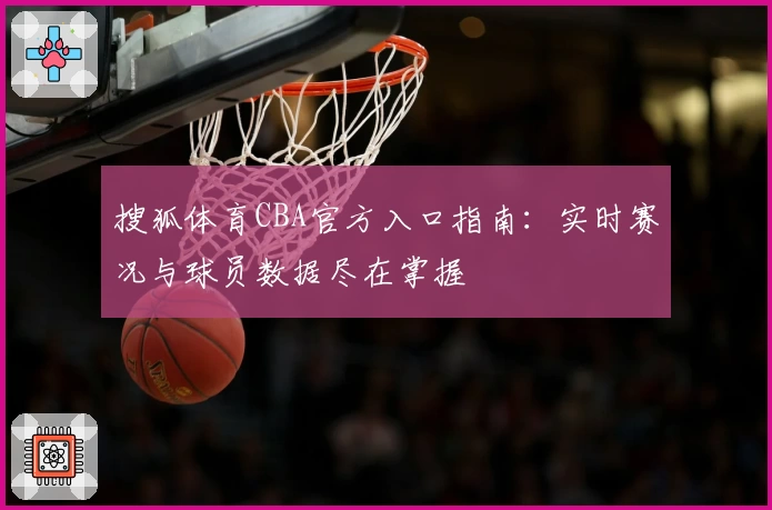 搜狐体育CBA官方入口指南：实时赛况与球员数据尽在掌握