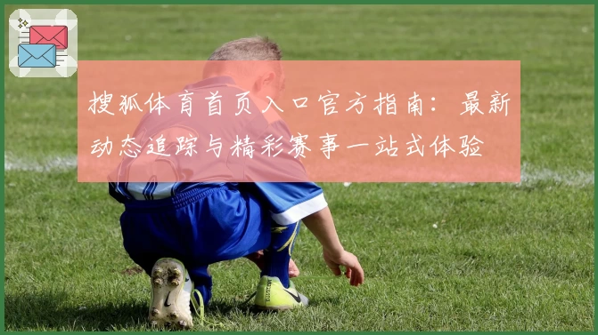 搜狐体育首页入口官方指南：最新动态追踪与精彩赛事一站式体验