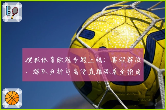 搜狐体育欧冠专题上线：赛程解读、球队分析与高清直播观看全指南