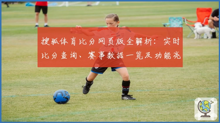 搜狐体育比分网页版全解析：实时比分查询、赛事数据一览及功能亮点详解