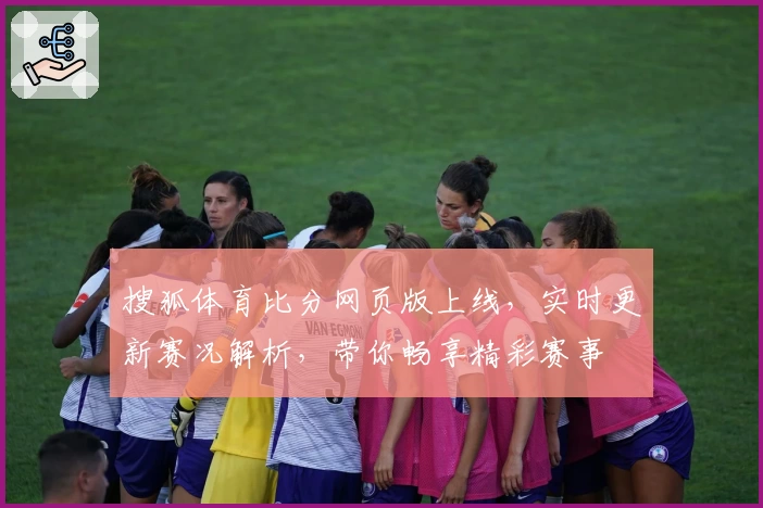 搜狐体育比分网页版上线，实时更新赛况解析，带你畅享精彩赛事