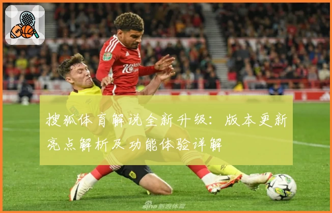搜狐体育解说全新升级：版本更新亮点解析及功能体验详解