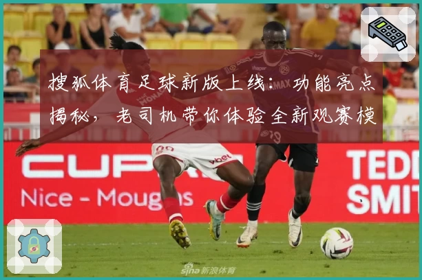 搜狐体育足球新版上线：功能亮点揭秘，老司机带你体验全新观赛模式