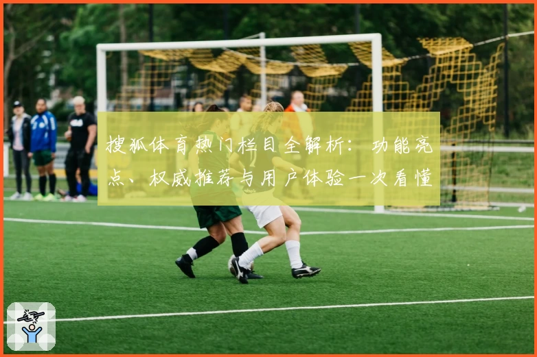 搜狐体育热门栏目全解析：功能亮点、权威推荐与用户体验一次看懂