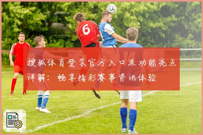 搜狐体育登录官方入口及功能亮点详解：畅享精彩赛事资讯体验