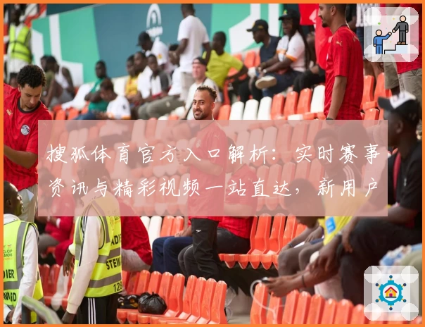 搜狐体育官方入口解析：实时赛事资讯与精彩视频一站直达，新用户必看全面指南
