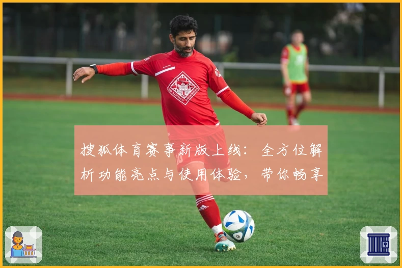 搜狐体育赛事新版上线：全方位解析功能亮点与使用体验，带你畅享赛事精彩