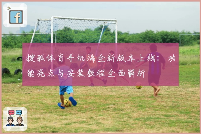 搜狐体育手机端全新版本上线：功能亮点与安装教程全面解析