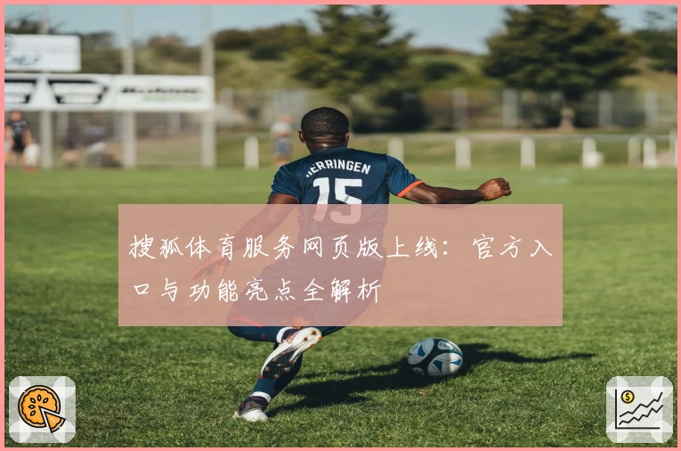 搜狐体育服务网页版上线：官方入口与功能亮点全解析