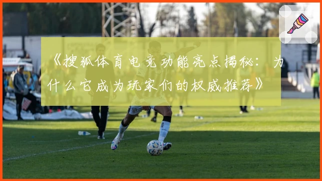 《搜狐体育电竞功能亮点揭秘：为什么它成为玩家们的权威推荐》