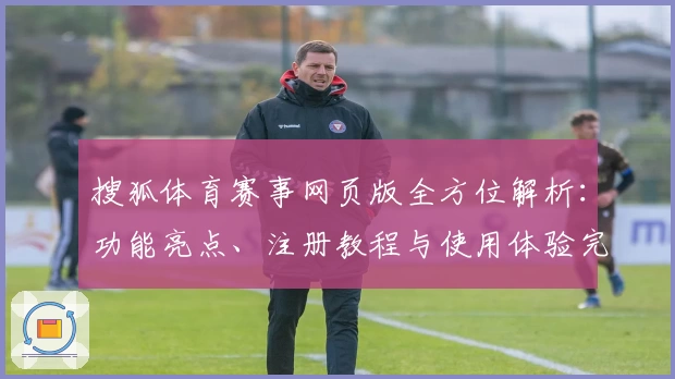 搜狐体育赛事网页版全方位解析：功能亮点、注册教程与使用体验完整指南