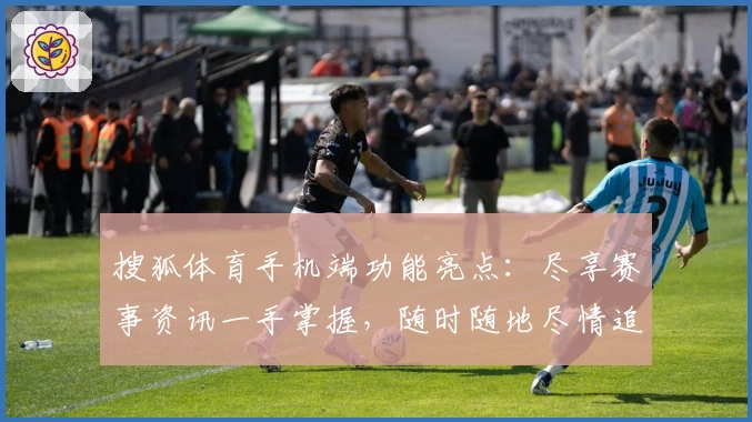 搜狐体育手机端功能亮点：尽享赛事资讯一手掌握，随时随地尽情追踪