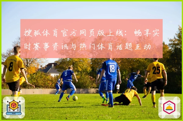 搜狐体育官方网页版上线：畅享实时赛事资讯与热门体育话题互动