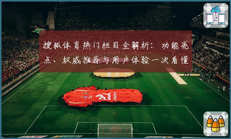 搜狐体育热门栏目全解析：功能亮点、权威推荐与用户体验一次看懂