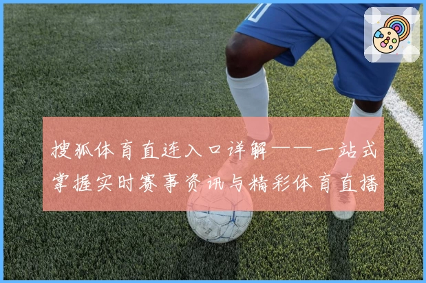 搜狐体育直连入口详解——一站式掌握实时赛事资讯与精彩体育直播