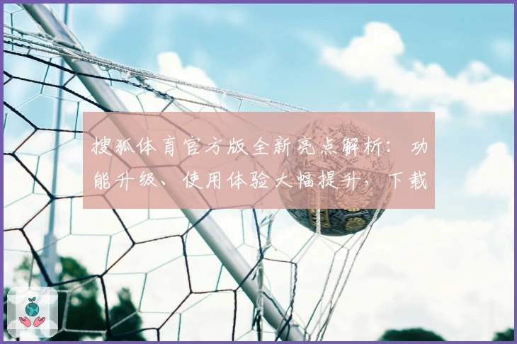 搜狐体育官方版全新亮点解析：功能升级、使用体验大幅提升，下载安装教程一览