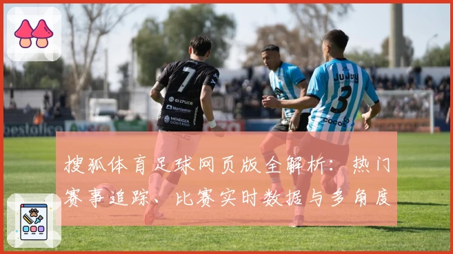 搜狐体育足球网页版全解析：热门赛事追踪、比赛实时数据与多角度分析体验指南