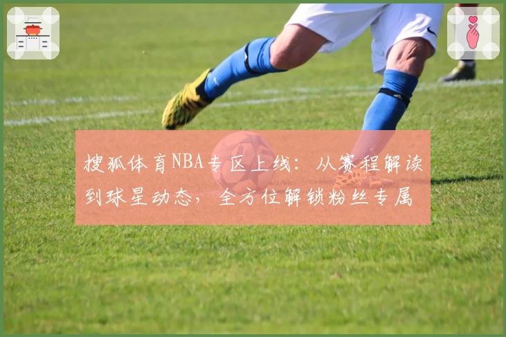 搜狐体育NBA专区上线：从赛程解读到球星动态，全方位解锁粉丝专属体验