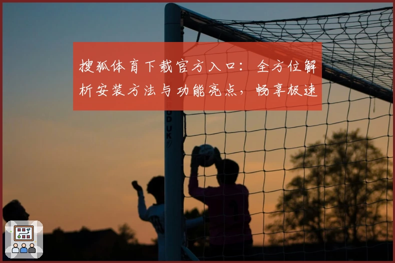 搜狐体育下载官方入口：全方位解析安装方法与功能亮点，畅享极速赛事资讯体验