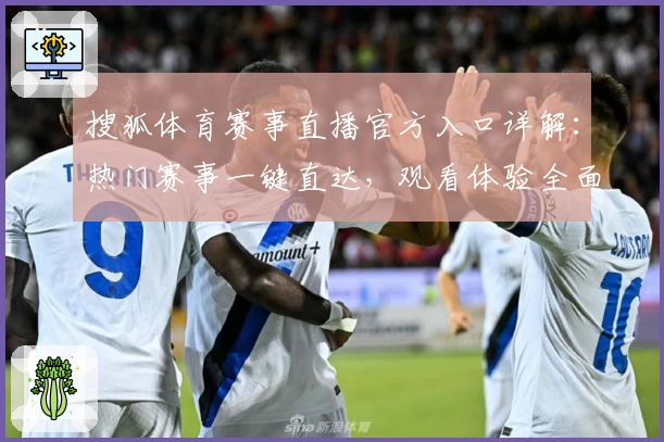 搜狐体育赛事直播官方入口详解:热门赛事一键直达,观看体验全面升级