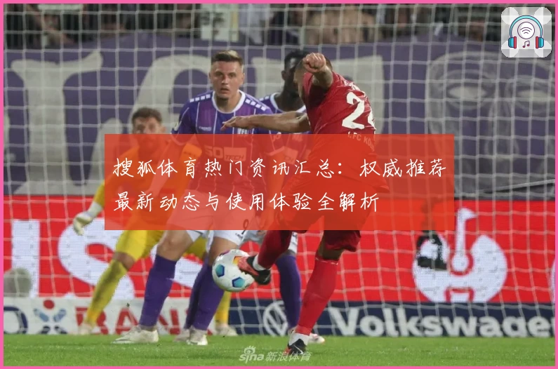 搜狐体育热门资讯汇总：权威推荐最新动态与使用体验全解析