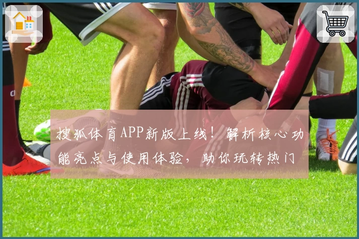 搜狐体育APP新版上线！解析核心功能亮点与使用体验，助你玩转热门赛事资讯