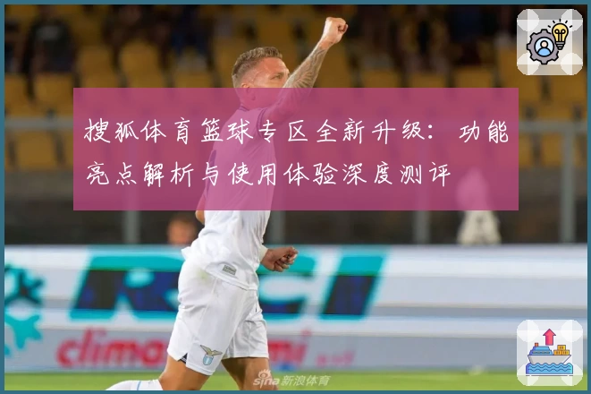 搜狐体育篮球专区全新升级：功能亮点解析与使用体验深度测评