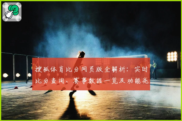 搜狐体育比分网页版全解析：实时比分查询、赛事数据一览及功能亮点详解