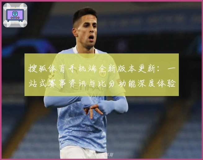 搜狐体育手机端全新版本更新:一站式赛事资讯与比分功能深度体验