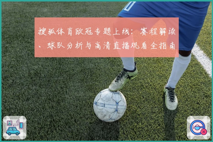 搜狐体育欧冠专题上线：赛程解读、球队分析与高清直播观看全指南