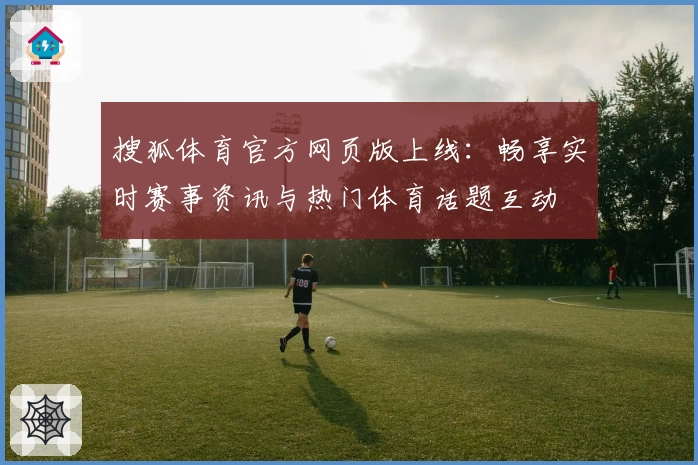 搜狐体育官方网页版上线：畅享实时赛事资讯与热门体育话题互动