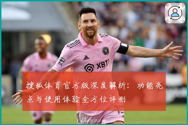 搜狐体育官方版深度解析：功能亮点与使用体验全方位评测