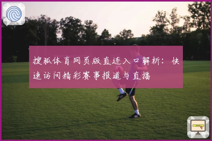 搜狐体育网页版直连入口解析：快速访问精彩赛事报道与直播
