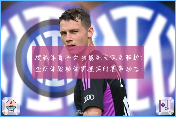 搜狐体育平台功能亮点深度解析：全新体验助你掌握实时赛事动态