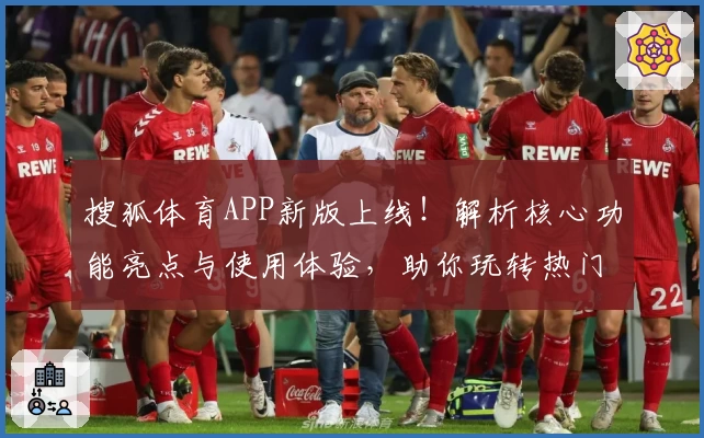 搜狐体育APP新版上线！解析核心功能亮点与使用体验，助你玩转热门赛事资讯