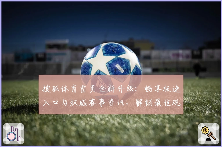 搜狐体育首页全新升级：畅享极速入口与权威赛事资讯，解锁最佳观看体验