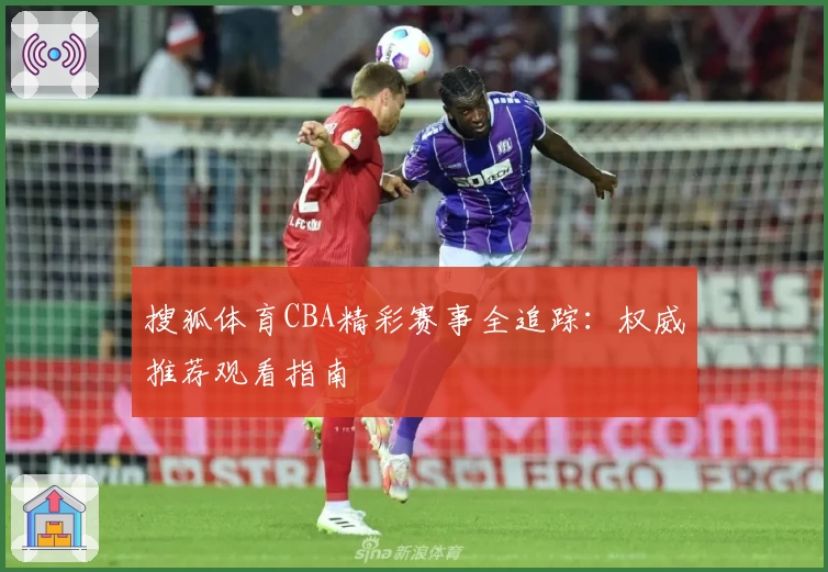 搜狐体育CBA精彩赛事全追踪：权威推荐观看指南